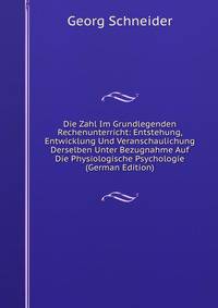 Die Zahl Im Grundlegenden Rechenunterricht: Entstehung, Entwicklung Und Veranschaulichung Derselben Unter Bezugnahme Auf Die Physiologische Psychologie (German Edition)