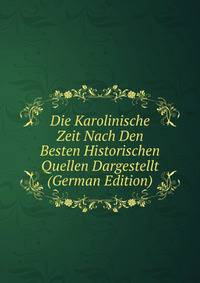 Die Karolinische Zeit Nach Den Besten Historischen Quellen Dargestellt (German Edition)