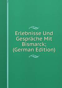 Erlebnisse Und Gesprache Mit Bismarck; (German Edition)