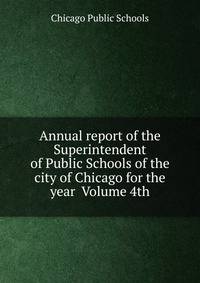 Annual report of the Superintendent of Public Schools of the city of Chicago for the year Volume 4th