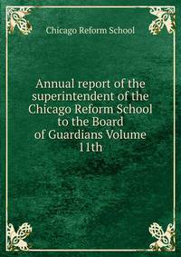 Annual report of the superintendent of the Chicago Reform School to the Board of Guardians Volume 11th