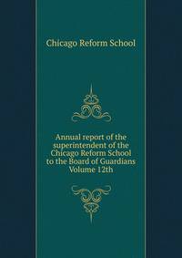 Annual report of the superintendent of the Chicago Reform School to the Board of Guardians Volume 12th