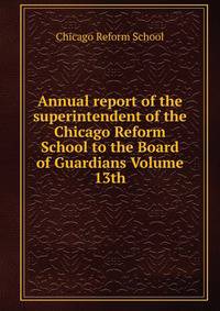 Annual report of the superintendent of the Chicago Reform School to the Board of Guardians Volume 13th