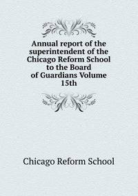 Annual report of the superintendent of the Chicago Reform School to the Board of Guardians Volume 15th