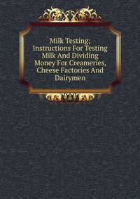 Milk Testing; Instructions For Testing Milk And Dividing Money For Creameries, Cheese Factories And Dairymen