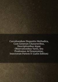 Curculionidum Dispositio Methodica, Cum Generum Characteribus, Descriptionibus Atque Observationibus Variis, Seu Prodromus Ad Synonymiae, Insectorum Partem Iv (Latin Edition)