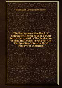 The Poultryman's Handbook; A Convenient Reference Book For All Persons Interested In The Production Of Eggs And Poultry For Market And The Breeding Of Standardbred Poultry For Exhibition