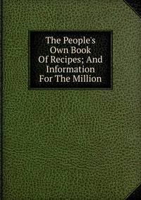 The People's Own Book Of Recipes; And Information For The Million