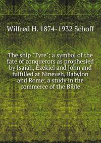 The ship "Tyre"; a symbol of the fate of conquerors as prophesied by Isaiah, Ezekiel and John and fulfilled at Nineveh, Babylon and Rome; a study in the commerce of the Bible