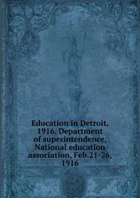 Education in Detroit, 1916. Department of superintendence, National education association, Feb.21-26, 1916
