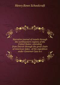 Narrative journal of travels through the northwestern regions of the United States: extending from Detroit through the great chain of American lakes . of the expedition under Governor Cass in t