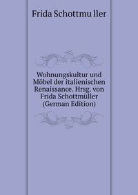 Wohnungskultur und Mobel der italienischen Renaissance. Hrsg. von Frida Schottmuller (German Edition)