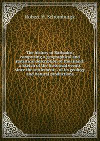 The history of Barbados; comprising a geographical and statistical description of the island; a sketch of the historical events since the settlement; . of its geology and natural productions