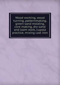 Wood working, wood turning, patternmaking, green-sand molding, core making, dry-sand and loam work, cupola practice, mixing cast iron