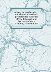 A treatise on chemistry and chemical analysis: prepared for students of The International Correspondence Schools, Scranton, Pa