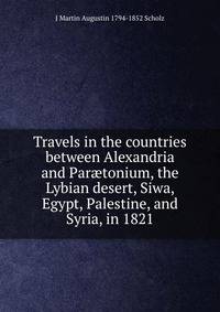 Travels in the countries between Alexandria and Par?tonium, the Lybian desert, Siwa, Egypt, Palestine, and Syria, in 1821.