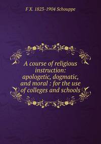A course of religious instruction: apologetic, dogmatic, and moral : for the use of colleges and schools