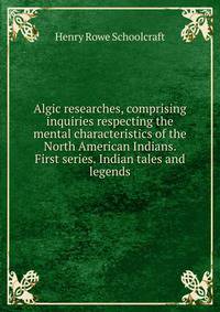 Algic researches, comprising inquiries respecting the mental characteristics of the North American Indians. First series. Indian tales and legends