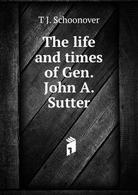 The life and times of Gen. John A. Sutter