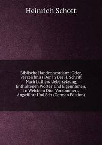 Biblische Handconcordanz; Oder, Verzeichniss Der in Der H. Schrift Nach Luthers Uebersetzung Enthaltenen Worter Und Eigennamen, in Welchem Die . Vorkommen, Angefuhrt Und Sch (German Edition)