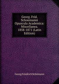Georg. Frid. Schoemanni Opuscula Academica: Miscellanea. 1858-1871 (Latin Edition)
