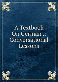 A Textbook On German .: Conversational Lessons