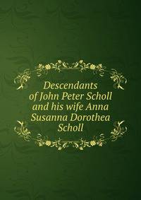 Descendants of John Peter Scholl and his wife Anna Susanna Dorothea Scholl