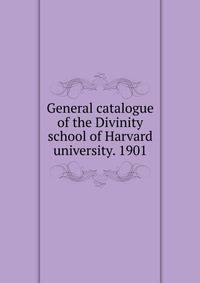 General catalogue of the Divinity school of Harvard university. 1901