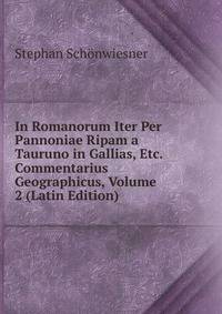 In Romanorum Iter Per Pannoniae Ripam a Tauruno in Gallias, Etc. Commentarius Geographicus, Volume 2 (Latin Edition)