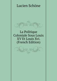 La Politique Coloniale Sous Louix XV Et Louis Xvi. (French Edition)