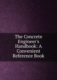 The Concrete Engineer's Handbook: A Convenient Reference Book