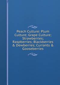 Peach Culture: Plum Culture; Grape Culture; Strawberries; Raspberries; Blackberries &amp; Dewberries; Currants &amp; Gooseberries