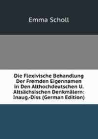 Die Flexivische Behandlung Der Fremden Eigennamen in Den Althochdeutschen U. Altsachsischen Denkmalern: Inaug.-Diss (German Edition)