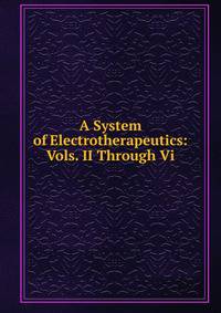 A System of Electrotherapeutics: Vols. II Through Vi.