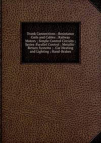 Trunk Connections ; Resistance Coils and Cables ; Railway Motors ; Simple Control Circuits ; Series-Parallel Control ; Metallic-Return Systems ; . Car Heating and Lighting ; Hand-Brakes