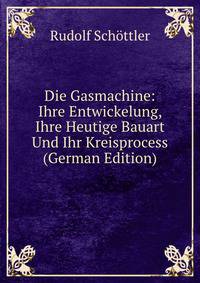 Die Gasmachine: Ihre Entwickelung, Ihre Heutige Bauart Und Ihr Kreisprocess (German Edition)