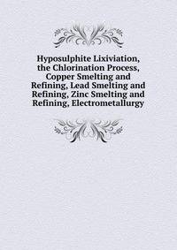 Hyposulphite Lixiviation, the Chlorination Process, Copper Smelting and Refining, Lead Smelting and Refining, Zinc Smelting and Refining, Electrometallurgy