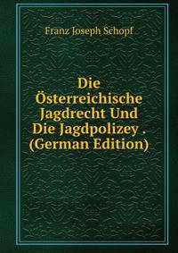 Die Osterreichische Jagdrecht Und Die Jagdpolizey . (German Edition)