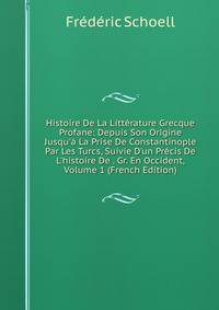 Histoire De La Litt?rature Grecque Profane: Depuis Son Origine Jusqu'? La Prise De Constantinople Par Les Turcs, Suivie D'un Pr?cis De L'histoire De . Gr. En Occident, Volume 1 (French Edition)