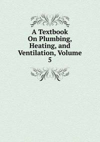 A Textbook On Plumbing, Heating, and Ventilation, Volume 5