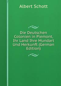 Die Deutschen Colonien in Piemont, Ihr Land Ihre Mundart Und Herkunft (German Edition)