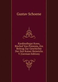 Kardinallegat Kuno, Bischof Von Praneste, Ein Beitrag Zur Geschichte Der Zeit Kaiser Heinrichs V (German Edition)