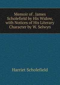 Memoir of . James Scholefield by His Widow, with Notices of His Literary Character by W. Selwyn