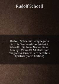 Rudolfi Schoellii: De Synegoris Atticis Commentatio Friderici Schoellii. De Locis Nonnullis Ad Aeschyli Vitam Et Ad Historiam Tragoedi? Gr?c? Pertinentibus Epistula (Latin Edition)