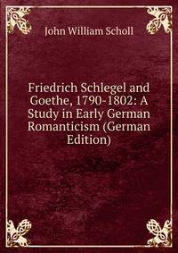Friedrich Schlegel and Goethe, 1790-1802: A Study in Early German Romanticism (German Edition)