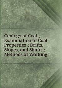 Geology of Coal ; Examination of Coal Properties ; Drifts, Slopes, and Shafts ; Methods of Working