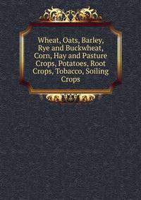 Wheat, Oats, Barley, Rye and Buckwheat, Corn, Hay and Pasture Crops, Potatoes, Root Crops, Tobacco, Soiling Crops
