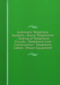Automatic Telephone Systems ; House Telephones ; Testing of Telephone Circuits ; Telephone-Line Construction ; Telephone Cables ; Power Equipment