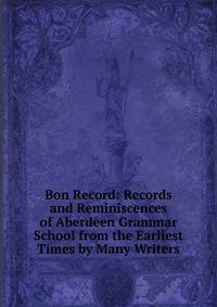 Bon Record: Records and Reminiscences of Aberdeen Grammar School from the Earliest Times by Many Writers