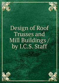 Design of Roof Trusses and Mill Buildings / by I.C.S. Staff